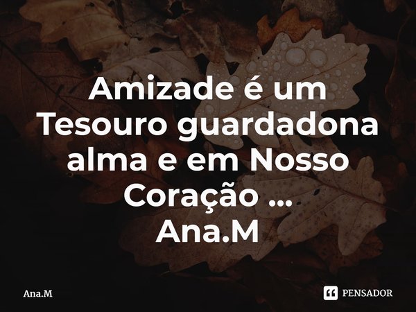 Amizade é um Tesouro guardadona alma e em Nosso Coração ... Ana.M⁠... Frase de Ana.M.