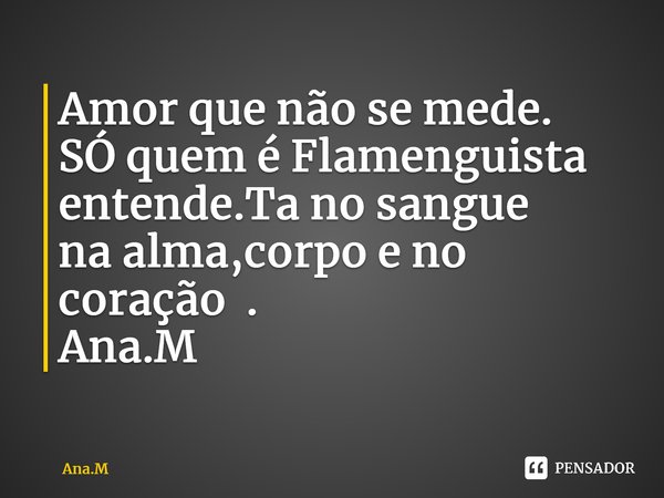 Amor que não se mede. SÓ quem é Flamenguista entende.Ta no sangue na alma,corpo e no coração . ⁠Ana.M... Frase de Ana.M.