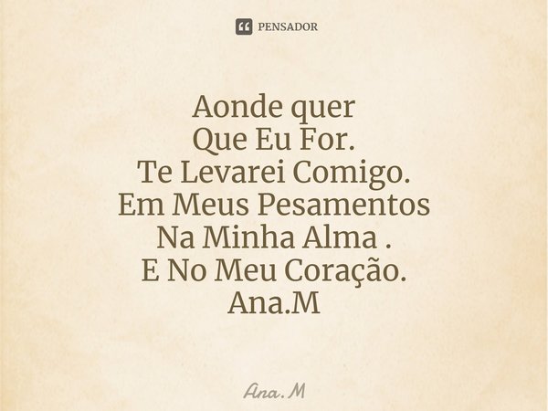 Aonde quer Que Eu For. Te Levarei Comigo. Em Meus Pesamentos Na Minha Alma . E No Meu Coração. Ana.M⁠... Frase de Ana.M.