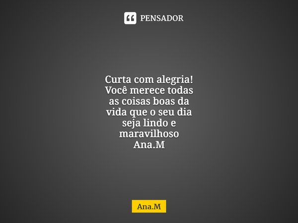 Curta com alegria! Você merece todas as coisas boas da vida que o seu dia seja lindo e maravilhoso Ana.M⁠... Frase de Ana.M.