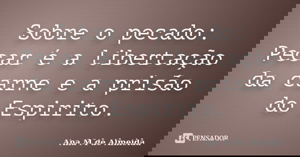 Sobre o pecado: Pecar é a libertação da carne e a prisão do Espirito.... Frase de Ana M de Almeida.
