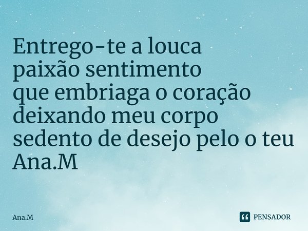 Entrego-te a louca paixão sentimento que embriaga o coração deixando meu corpo sedento de desejo pelo o teu Ana.M⁠... Frase de Ana.M.