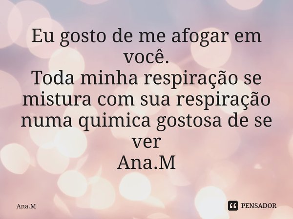 Eu gosto de me afogar em você. Toda minha respiração se mistura com sua respiração numa quimica gostosa de se ver Ana.M⁠... Frase de Ana.M.