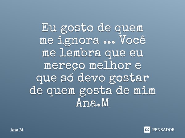 Eu gosto de quem me ignora ... Você me lembra que eu mereço melhor e que só devo gostar de quem gosta de mim Ana.M⁠... Frase de Ana.M.