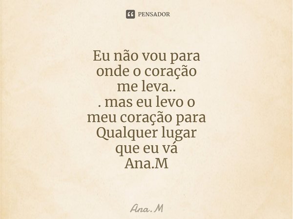Eu não vou para onde o coração me leva.. . mas eu levo o meu coração para Qualquer lugar que eu vá Ana.M⁠... Frase de Ana.M.