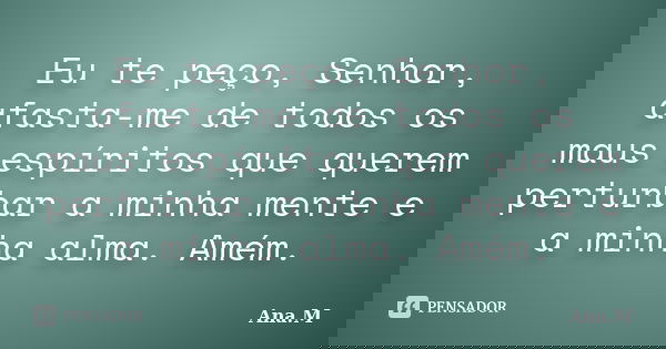 Eu te peço, Senhor, afasta-me de todos os maus espíritos que querem perturbar a minha mente e a minha alma. Amém.... Frase de Ana.M.
