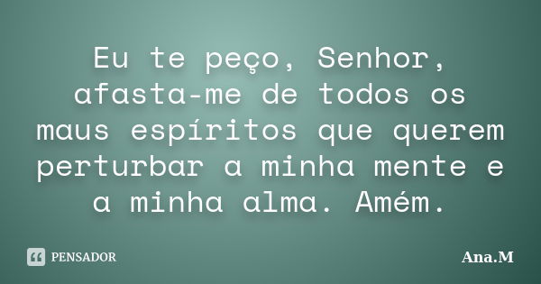 Eu te peço, Senhor, afasta-me de todos os maus espíritos que querem perturbar a minha mente e a minha alma. Amém.... Frase de Ana.M.