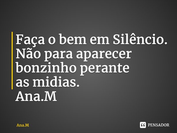 Faça o bem em Silêncio. Não para aparecer bonzinho perante as midias. Ana.M⁠... Frase de Ana.M.