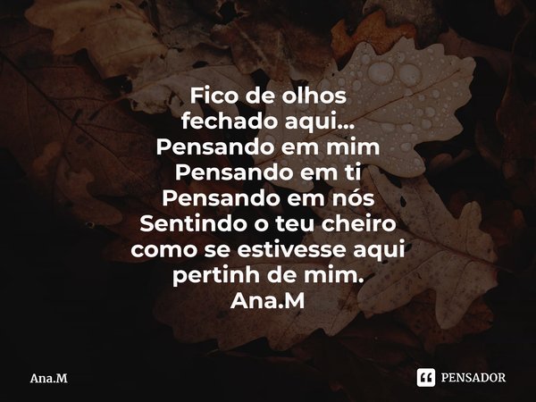 Fico de olhos fechado aqui... Pensando em mim Pensando em ti Pensando em nós Sentindo o teu cheiro como se estivesse aqui pertinh de mim. Ana.M⁠... Frase de Ana.M.