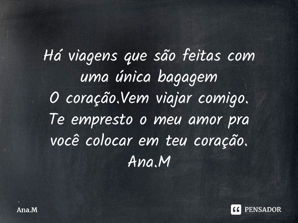 Há viagens que são feitas com uma única bagagem O coração.Vem viajar comigo. Te empresto o meu amor pra você colocar em teu coração. Ana.M⁠... Frase de Ana.M.