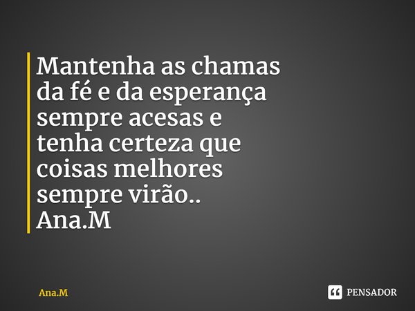 Mantenha as chamas da fé e da esperança sempre acesas e tenha certeza que coisas melhores sempre virão.. Ana.M⁠... Frase de Ana.M.