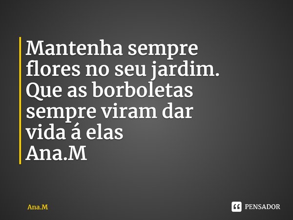 Mantenha sempre flores no seu jardim. Que as borboletas sempre viram dar vida á elas Ana.M⁠... Frase de Ana.M.