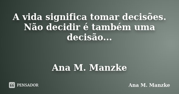 A vida significa tomar decisões. Não decidir é também uma decisão... Ana M. Manzke... Frase de Ana M. Manzke.