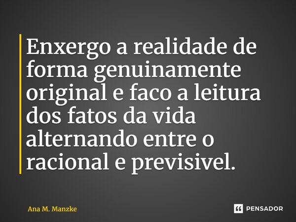 ⁠Enxergo a realidade de forma genuinamente original e faco a leitura dos fatos da vida alternando entre o racional e previsivel.... Frase de Ana M. Manzke.