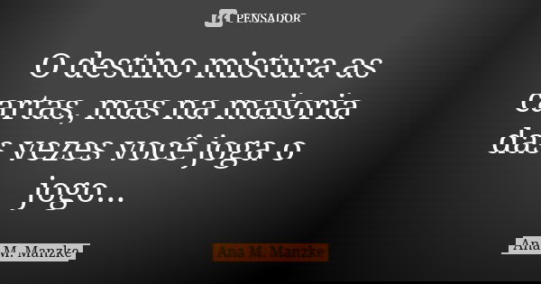 O destino mistura as cartas, mas na maioria das vezes você joga o jogo...... Frase de Ana M. Manzke.
