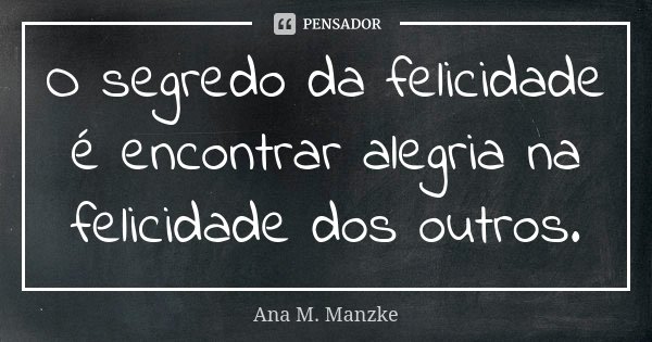 O segredo da felicidade é encontrar alegria na felicidade dos outros.... Frase de Ana M. Manzke.