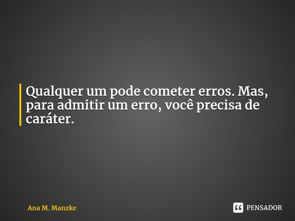 ⁠Qualquer um pode cometer erros. Mas, para admitir um erro, você precisa de caráter.... Frase de Ana M. Manzke.