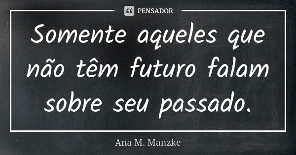 Somente aqueles que não têm futuro falam sobre seu passado.... Frase de Ana M. Manzke.