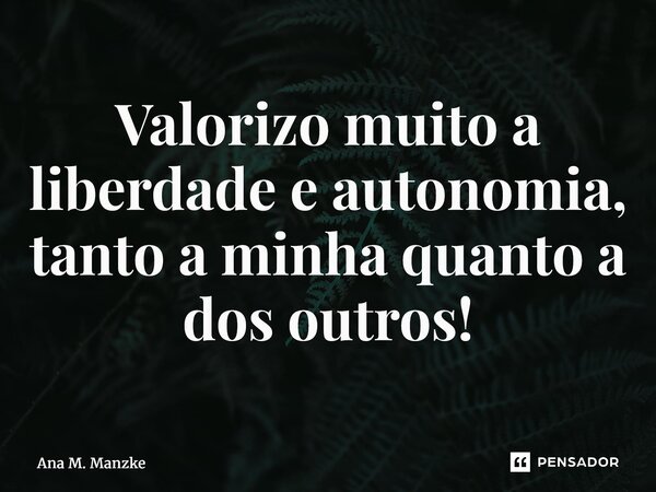 ⁠Valorizo muito a liberdade e autonomia, tanto a minha quanto a dos outros!... Frase de Ana M. Manzke.