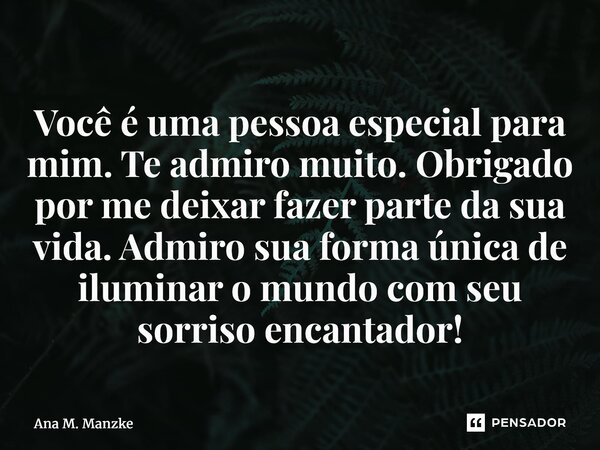 ⁠Você é uma pessoa especial para mim. Te admiro muito. Obrigado por me deixar fazer parte da sua vida. Admiro sua forma única de iluminar o mundo com seu sorris... Frase de Ana M. Manzke.