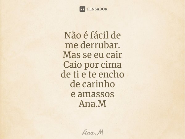 Não é fácil de me derrubar. Mas se eu cair Caio por cima de ti e te encho de carinho e amassos Ana.M⁠... Frase de Ana.M.