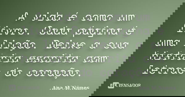 A vida é como um livro. Cada página é uma lição. Deixe a sua história escrita com letras do coração.... Frase de Ana M.Nunes.