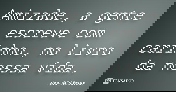 Amizade, a gente escreve com carinho, no livro da nossa vida.... Frase de Ana M.Nunes.