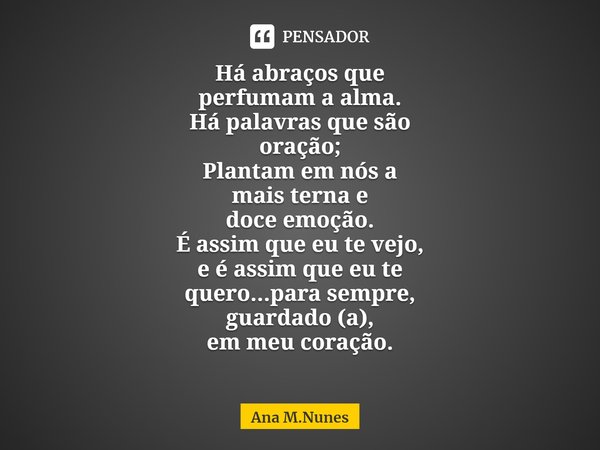 ⁠Há abraços que
perfumam a alma.
Há palavras que são
oração;
Plantam em nós a
mais terna e
doce emoção.
É assim que eu te vejo,
e é assim que eu te
quero...para... Frase de Ana M.Nunes.