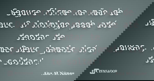 Segure firme na mão de Deus. O inimigo pode até tentar te puxar, mas Deus jamais irá te soltar!... Frase de Ana M.Nunes.