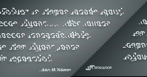 Talvez o tempo acabe aqui, nesse lugar... Mas nunca em nosso coração.Nele, sempre tem lugar para alguém especial.... Frase de Ana M.Nunes.