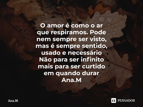 O amor é como o ar que respiramos. Pode nem sempre ser visto, mas é sempre sentido, usado e necessário Não para ser infinito mais para ser curtido em quando dur... Frase de Ana.M.