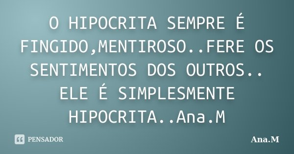 O HIPOCRITA SEMPRE É FINGIDO,MENTIROSO..FERE OS SENTIMENTOS DOS OUTROS.. ELE É SIMPLESMENTE HIPOCRITA..Ana.M... Frase de Ana.M.