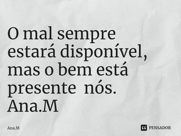 O mal sempre estará disponível, mas o bem está presente nós. Ana.M⁠... Frase de Ana.M.