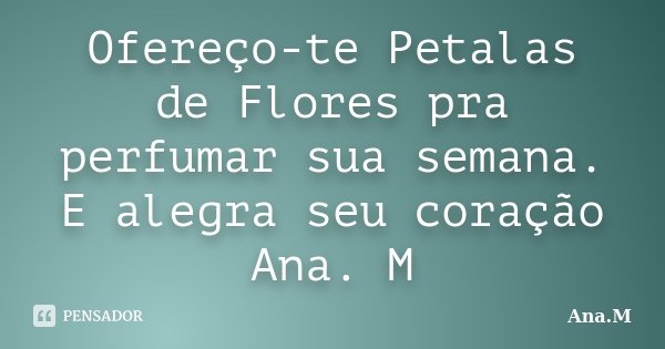 Ofereço-te Petalas de Flores pra perfumar sua semana. E alegra seu coração Ana. M... Frase de Ana.M.