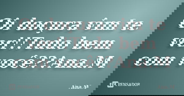Oi doçura vim te ver!!Tudo bem com você??Ana.M... Frase de Ana.M.