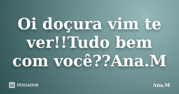 Oi doçura vim te ver!!Tudo bem com você??Ana.M... Frase de Ana.M.