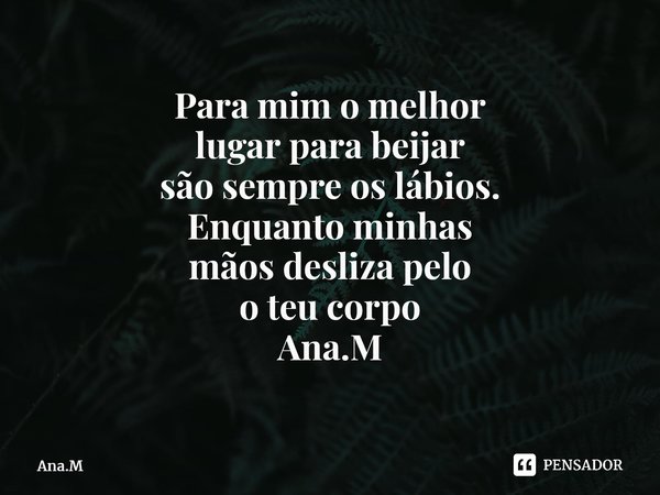 Para mim o melhor lugar para beijar são sempre os lábios. Enquanto minhas mãos desliza pelo o teu corpo Ana.M⁠... Frase de Ana.M.