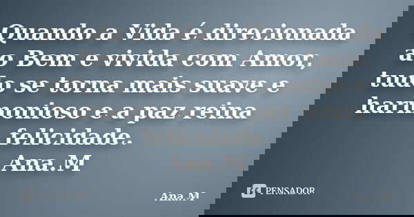 Quando a Vida é direcionada ao Bem e vivida com Amor, tudo se torna mais suave e harmonioso e a paz reina felicidade. Ana.M... Frase de Ana.M.