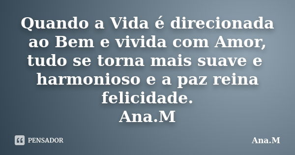 Quando a Vida é direcionada ao Bem e vivida com Amor, tudo se torna mais suave e harmonioso e a paz reina felicidade. Ana.M... Frase de Ana.M.