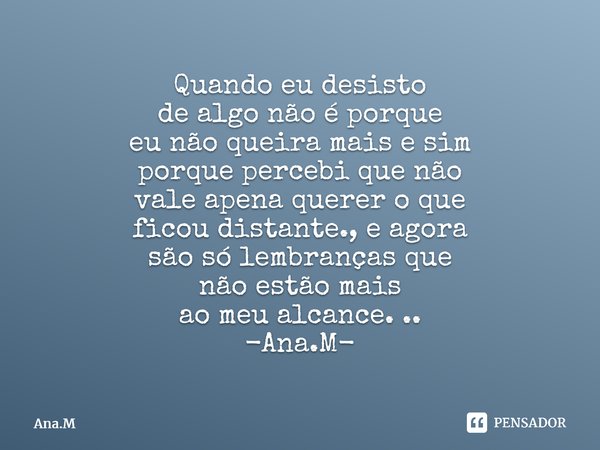 Quando eu desisto de algo não é porque eu não queira mais e sim porque percebi que não vale apena querer o que ficou distante., e agora são só lembranças que nã... Frase de Ana.M.