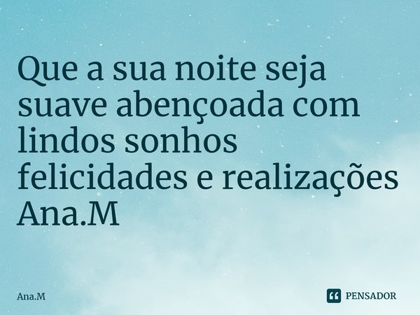 Que a sua noite seja suave abençoada com lindos sonhos felicidades e realizações Ana.M⁠... Frase de Ana.M.