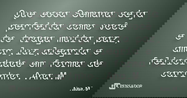 Que essa Semana seja perfeita como você e te traga muita paz, amor,luz,alegria e felicidade em forma de carinho..Ana.M... Frase de Ana.M.