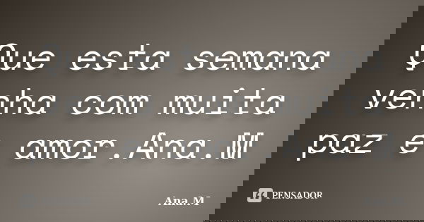 Que esta semana venha com muita paz e amor.Ana.M... Frase de Ana.M.