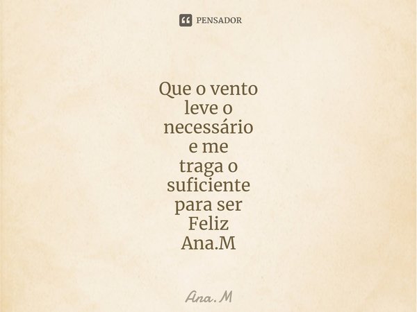 Que o vento leve o necessário e me traga o suficiente para ser Feliz Ana.M⁠... Frase de Ana.M.