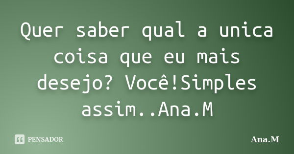 Quer saber qual a unica coisa que eu mais desejo? Você!Simples assim..Ana.M... Frase de Ana.M.