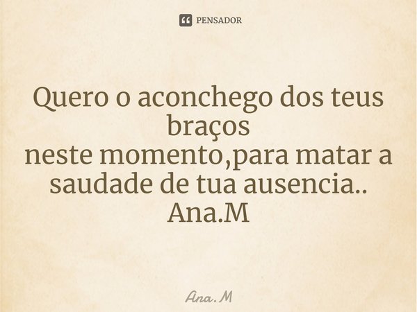 Quero o aconchego dos teus braços neste momento,para matar a saudade de tua ausencia.. Ana.M⁠... Frase de Ana.M.