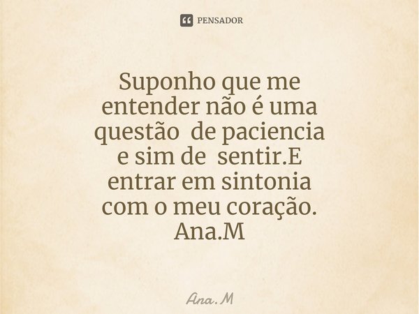 Suponho que me entender não é uma questão de paciencia e sim de sentir.E entrar em sintonia com o meu coração. Ana.M⁠... Frase de Ana.M.