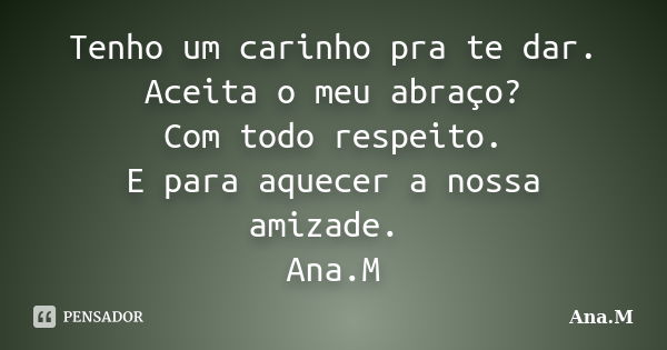 Tenho um carinho pra te dar. Aceita o meu abraço? Com todo respeito. E para aquecer a nossa amizade. Ana.M... Frase de Ana.M.