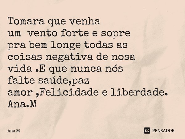 Tomara que venha um vento forte e sopre pra bem longe todas as coisas negativa de nosa vida .E que nunca nós falte saúde,paz amor ,Felicidade e liberdade. Ana.M... Frase de Ana.M.