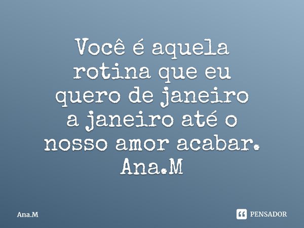 Você é aquela rotina que eu quero de janeiro a janeiro até o nosso amor acabar.⁠ Ana.M... Frase de Ana.M.